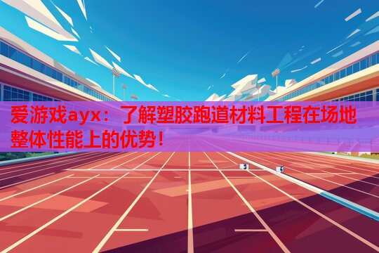 爱游戏ayx：了解塑胶跑道材料工程在场地整体性能上的优势！