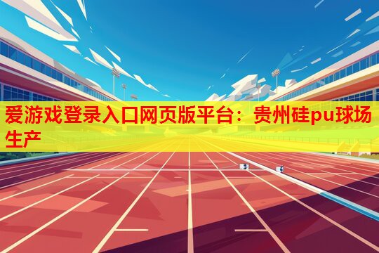 爱游戏登录入口网页版平台：贵州硅pu球场生产