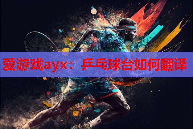 爱游戏ayx：乒乓球台如何翻译