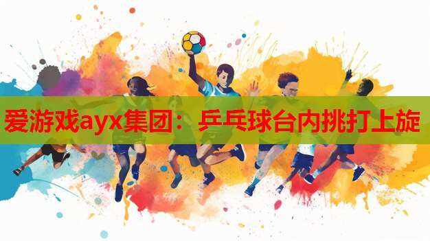 爱游戏ayx集团：乒乓球台内挑打上旋