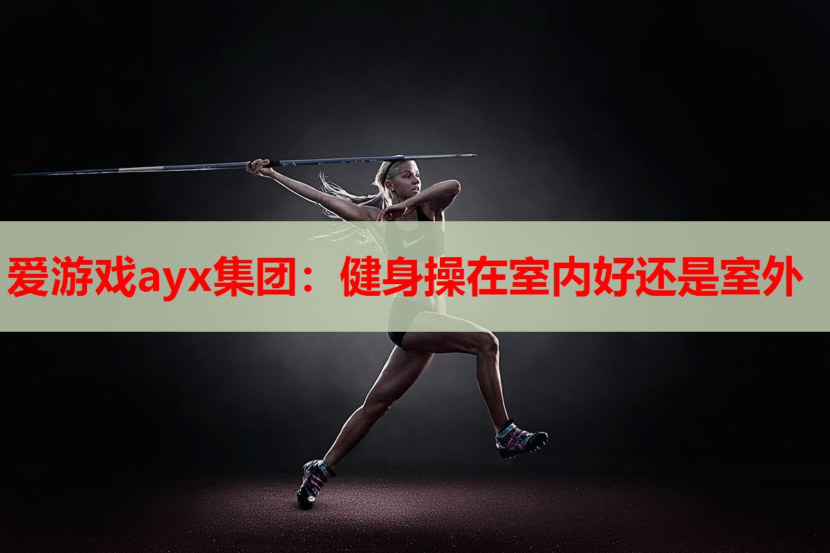 爱游戏ayx集团：健身操在室内好还是室外