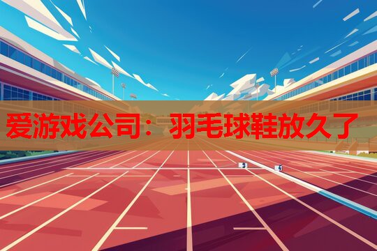 爱游戏公司：羽毛球鞋放久了